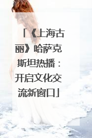 《上海古丽》哈萨克斯坦热播：开启文化交流新窗口