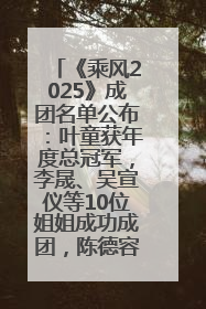 《乘风2025》成团名单公布：叶童获年度总冠军，李晟、吴宣仪等10位姐姐成功成团，陈德容获年度高光人物