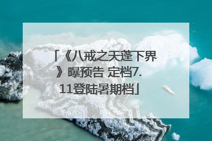 《八戒之天蓬下界》曝预告 定档7.11登陆暑期档