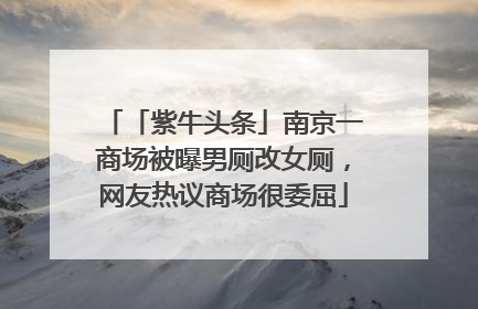 「紫牛头条」南京一商场被曝男厕改女厕，网友热议商场很委屈