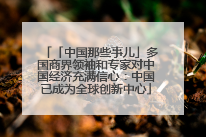 「中国那些事儿」多国商界领袖和专家对中国经济充满信心：中国已成为全球创新中心