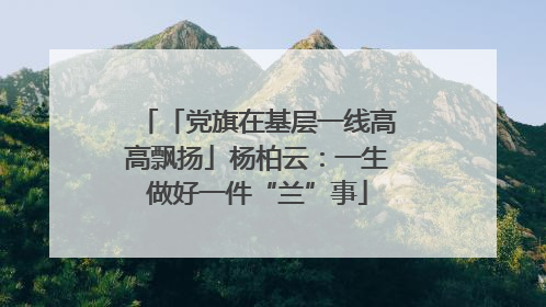 「党旗在基层一线高高飘扬」杨柏云：一生做好一件“兰”事