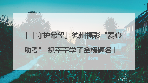 「守护希望」德州福彩“爱心助考” 祝莘莘学子金榜题名