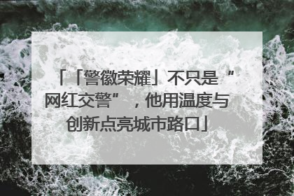 「警徽荣耀」不只是“网红交警”，他用温度与创新点亮城市路口