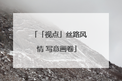 「视点」丝路风情 写意画卷