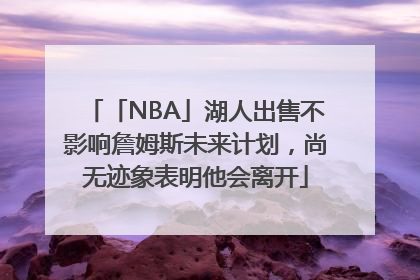 「NBA」湖人出售不影响詹姆斯未来计划，尚无迹象表明他会离开