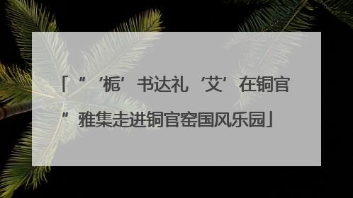 “‘栀’书达礼‘艾’在铜官”雅集走进铜官窑国风乐园