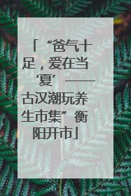 “爸气十足，爱在当‘夏’——古汉潮玩养生市集”衡阳开市