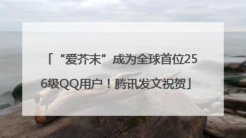 “爱芥末”成为全球首位256级QQ用户！腾讯发文祝贺