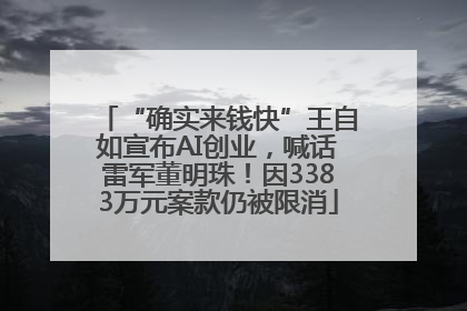 “确实来钱快”王自如宣布AI创业，喊话雷军董明珠！因3383万元案款仍被限消