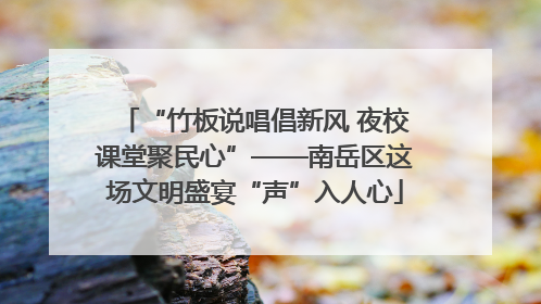 “竹板说唱倡新风 夜校课堂聚民心”——南岳区这场文明盛宴“声”入人心