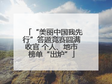 “美丽中国我先行”答题竞赛圆满收官 个人、地市榜单“出炉”