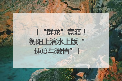 “群龙”竞渡！衡阳上演水上版“速度与激情”
