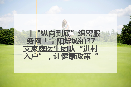 “纵向到底”织密服务网！宁阳堽城镇37支家庭医生团队“进村入户”，让健康政策“落地生根”