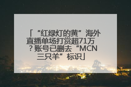 “红绿灯的黄”海外直播单场打赏超71万？账号已删去“MCN三只羊”标识