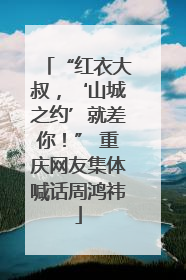“红衣大叔，‘山城之约’就差你！” 重庆网友集体喊话周鸿祎