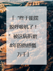 “终于能摆脱呼吸机了！”被这病折磨8年的他感慨万千