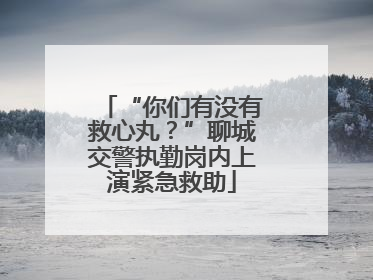 “你们有没有救心丸？”聊城交警执勤岗内上演紧急救助