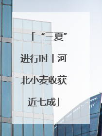 “三夏”进行时丨河北小麦收获近七成