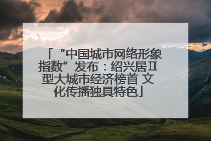 “中国城市网络形象指数”发布：绍兴居Ⅱ型大城市经济榜首 文化传播独具特色