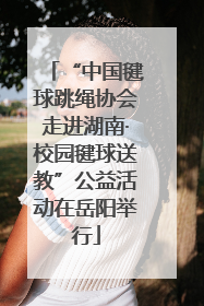 “中国毽球跳绳协会走进湖南·校园毽球送教”公益活动在岳阳举行
