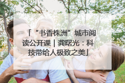 “书香株洲”城市阅读公开课｜龚曙光：科技带给人极致之美