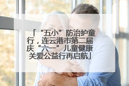 “五小”防治护童行，连云港市第二届庆“六一”儿童健康关爱公益行再启航