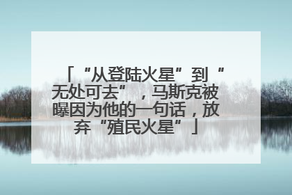 “从登陆火星”到“无处可去”，马斯克被曝因为他的一句话，放弃“殖民火星”