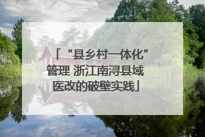 “县乡村一体化”管理 浙江南浔县域医改的破壁实践
