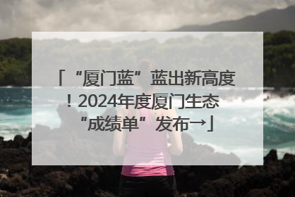 “厦门蓝”蓝出新高度！2024年度厦门生态“成绩单”发布→
