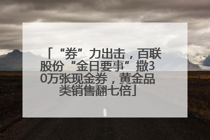 “券”力出击，百联股份“金日要事”撒30万张现金券，黄金品类销售翻七倍