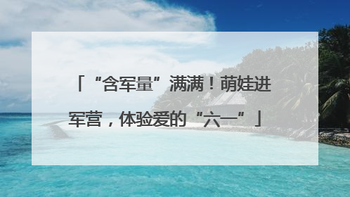 “含军量”满满！萌娃进军营，体验爱的“六一”