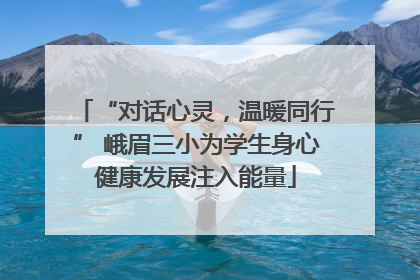 “对话心灵，温暖同行” 峨眉三小为学生身心健康发展注入能量