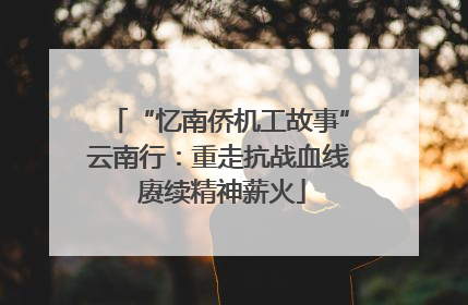 “忆南侨机工故事”云南行：重走抗战血线 赓续精神薪火