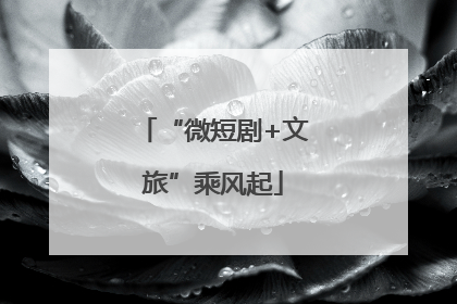 “微短剧+文旅”乘风起