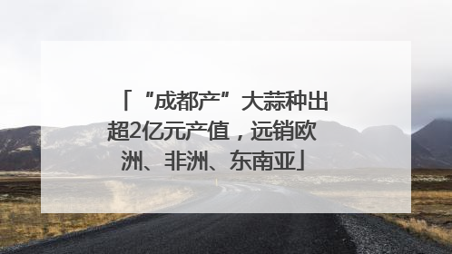 “成都产”大蒜种出超2亿元产值，远销欧洲、非洲、东南亚