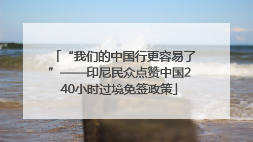 “我们的中国行更容易了”——印尼民众点赞中国240小时过境免签政策
