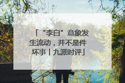 “李白”意象发生流动，并不是件坏事丨九派时评