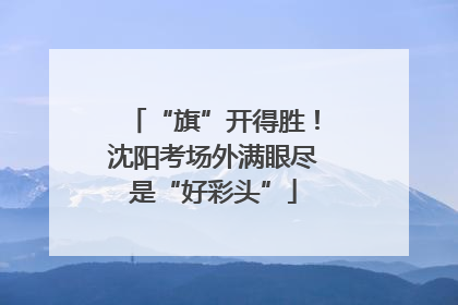 “旗”开得胜！沈阳考场外满眼尽是“好彩头”