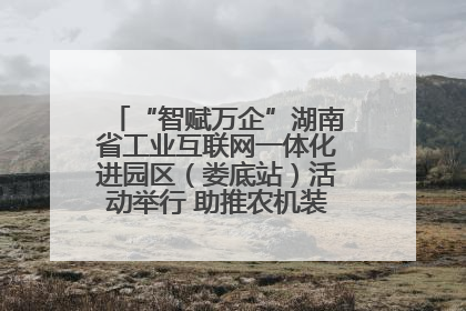 “智赋万企”湖南省工业互联网一体化进园区（娄底站）活动举行 助推农机装备产业高质量发展