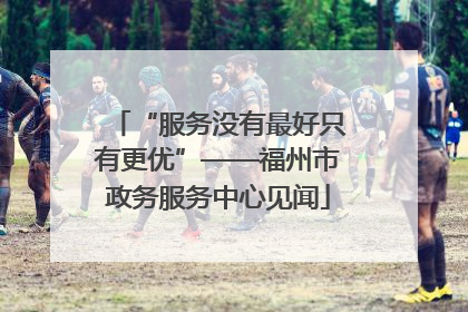 “服务没有最好只有更优”——福州市政务服务中心见闻