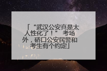 “武汉公安真是太人性化了！” 考场外，硚口公安民警和考生有个约定