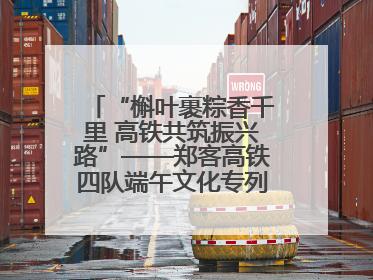 “槲叶裹粽香千里 高铁共筑振兴路”——郑客高铁四队端午文化专列温情启程