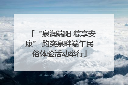 “泉润端阳 粽享安康” 趵突泉畔端午民俗体验活动举行
