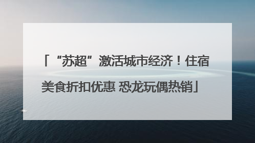 “苏超”激活城市经济！住宿美食折扣优惠 恐龙玩偶热销