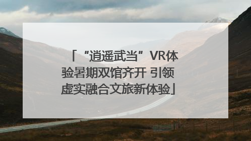 “逍遥武当”VR体验暑期双馆齐开 引领虚实融合文旅新体验
