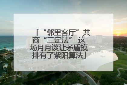 “邻里客厅”共商“三定法” 这场月月谈让矛盾摸排有了紫阳算法