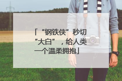 “钢铁侠”秒切“大白”，给人类一个温柔拥抱
