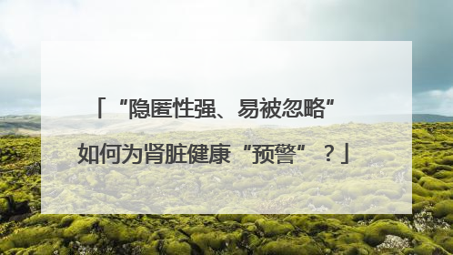 “隐匿性强、易被忽略” 如何为肾脏健康“预警”？