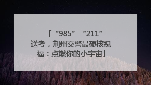 “985”“211”送考，荆州交警最硬核祝福：点燃你的小宇宙